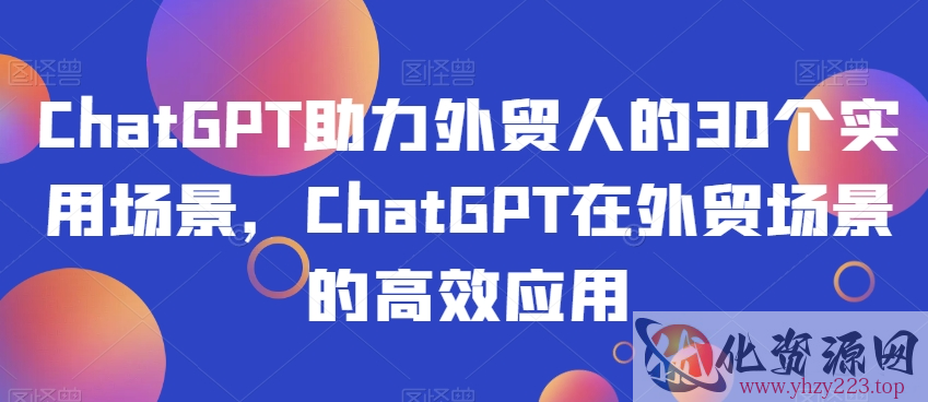 ChatGPT助力外贸人的30个实用场景，ChatGPT在外贸场景的高效应用