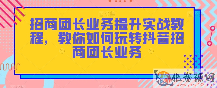 招商团长业务提升实战教程，教你如何玩转抖音招商团长业务