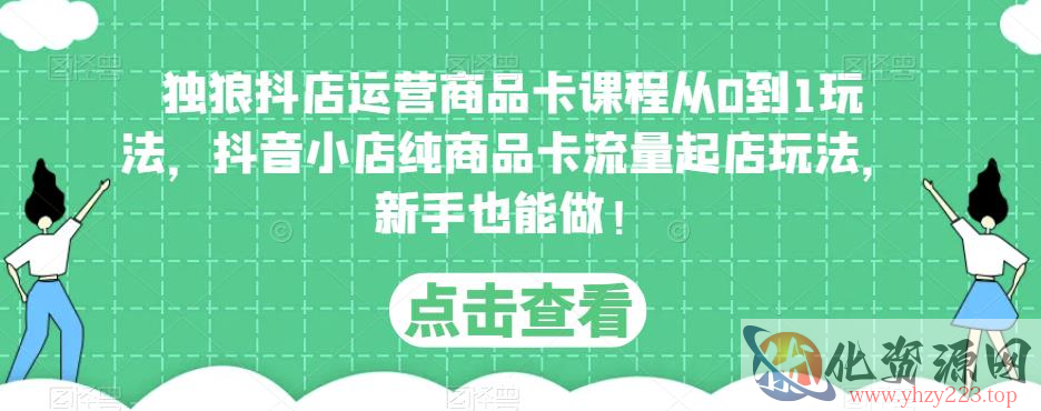 独狼抖店运营商品卡课程从0到1玩法，抖音小店纯商品卡流量起店玩法，新手也能做！