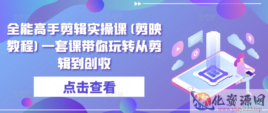 全能高手剪辑实操课(剪映教程)一套课带你玩转从剪辑到创收