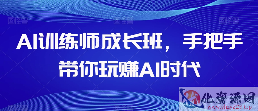 AI训练师成长班，手把手带你玩赚AI时代