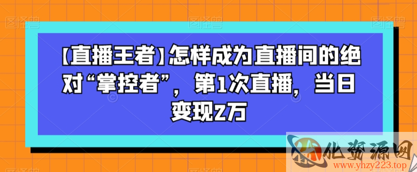 【直播王者】怎样成为直播间的绝对“掌控者”，第1次直播，当日变现2万