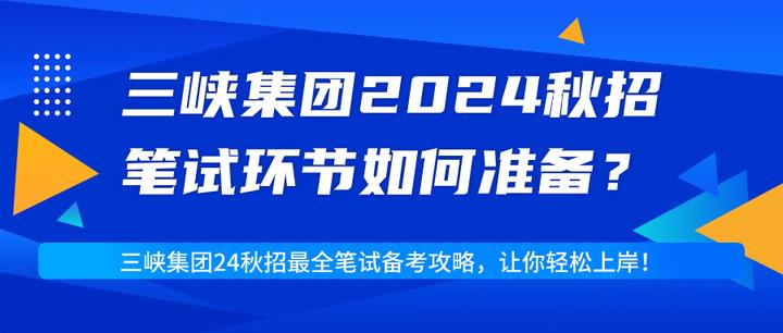 中國長江三峽集團2024年校園招聘正式開啟三峽集團24秋招筆試考什麼附