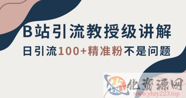 B站引流教授级讲解，细节满满，日引流100+精准粉不是问题【揭秘】