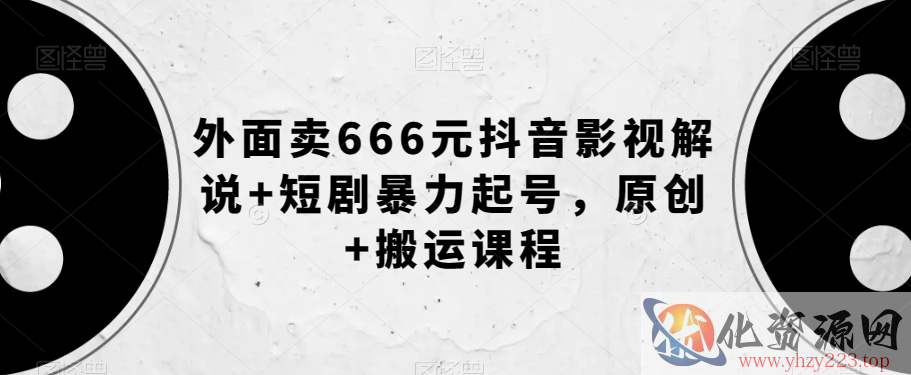 外面卖666元抖音影视解说+短剧暴力起号，原创+搬运课程