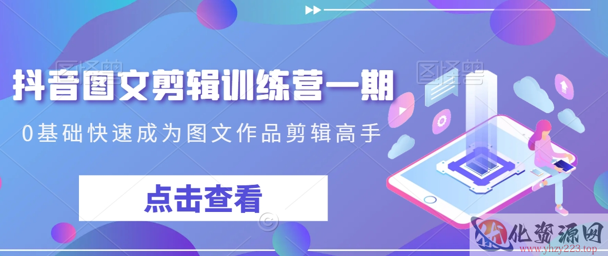 抖音图文剪辑训练营一期，0基础快速成为图文作品剪辑高手