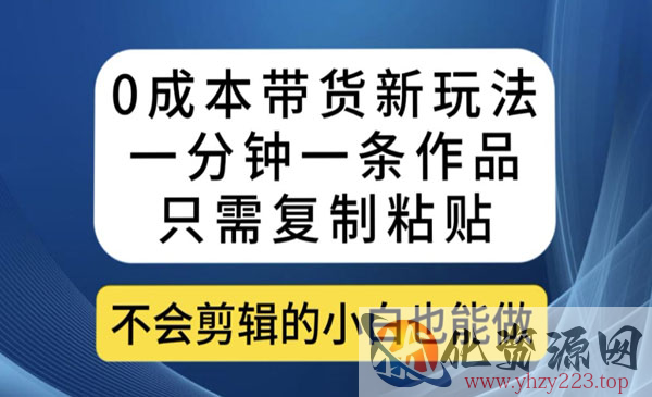 《0成本带货新玩法一分钟一条作品》只需复制粘贴就可以做_wwz