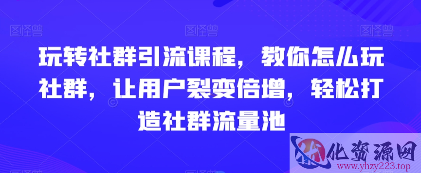 玩转社群引流课程，教你怎么玩社群，让用户裂变倍增，轻松打造社群流量池