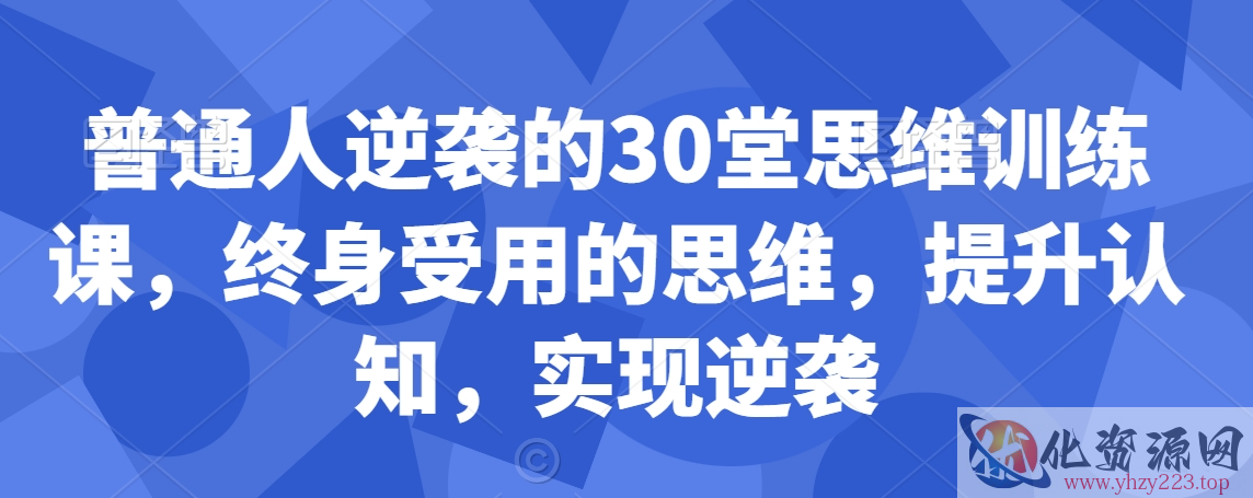 普通人逆袭的30堂思维训练课，​终身受用的思维，提升认知，实现逆袭