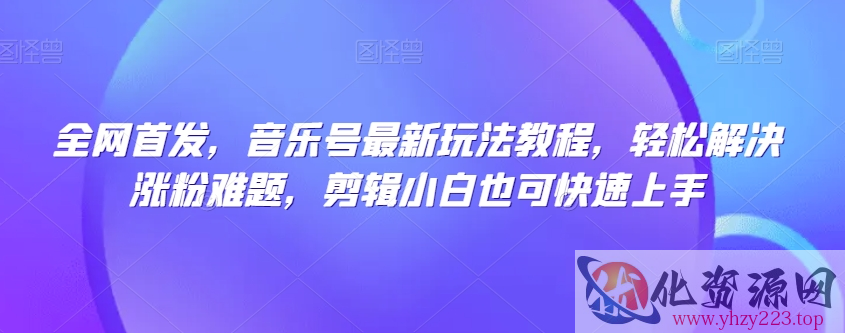 全网首发，音乐号最新玩法教程，轻松解决涨粉难题，剪辑小白也可快速上手