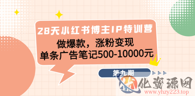 28天小红书博主IP特训营《第9期》做爆款，涨粉变现 单条广告笔记500-10000插图