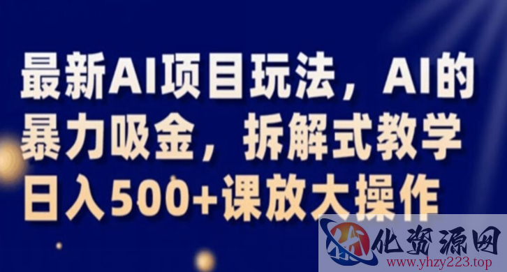 最新AI项目玩法，AI的暴力吸金，拆解式教学，日入500+课放大操作【揭秘】