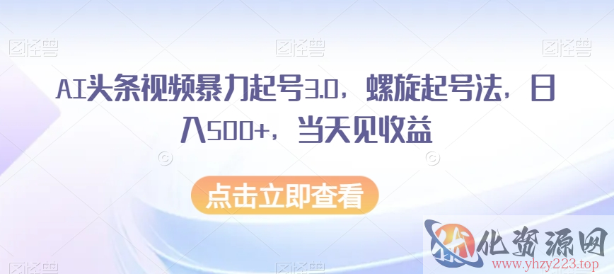 AI头条视频暴力起号3.0，螺旋起号法，日入500+，当天见收益【揭秘】