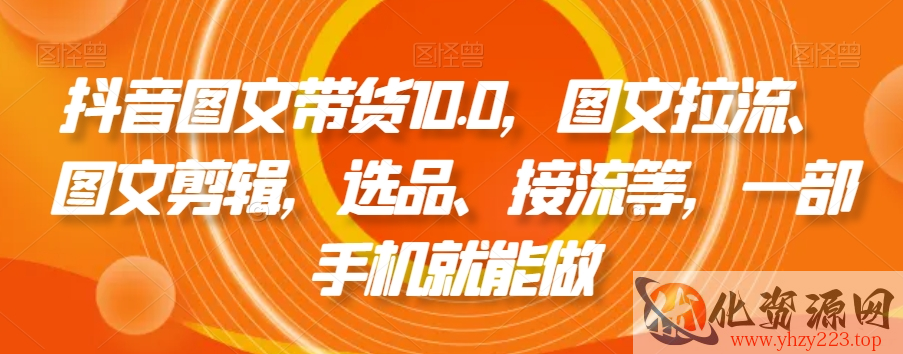 抖音图文带货10.0，图文拉流、图文剪辑，选品、接流等，一部手机就能做