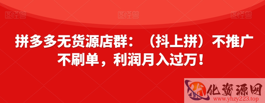 拼多多无货源店群：（抖上拼）不推广不刷单，利润月入过万！【揭秘】