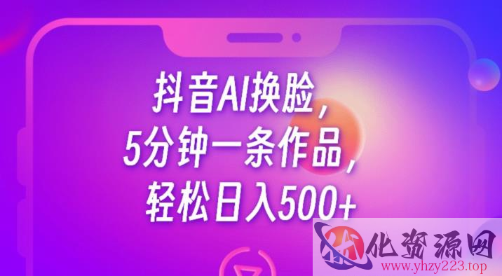 抖音AI换脸，5分钟一条作品，轻松日入500+【揭秘】