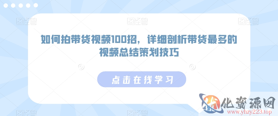 如何拍带货视频100招，详细剖析带货最多的视频总结策划技巧