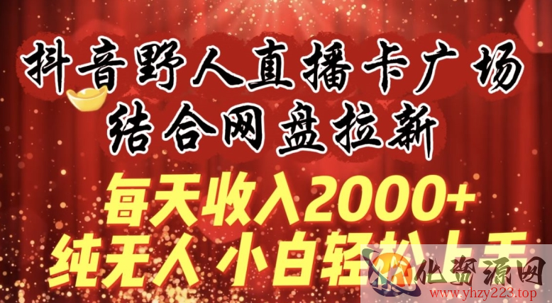 每天收入2000+，抖音野人直播卡广场，结合网盘拉新，纯无人，小白轻松上手【揭秘】