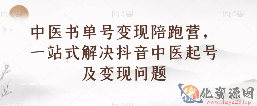 中医书单号变现陪跑营，一站式解决抖音中医起号及变现问题