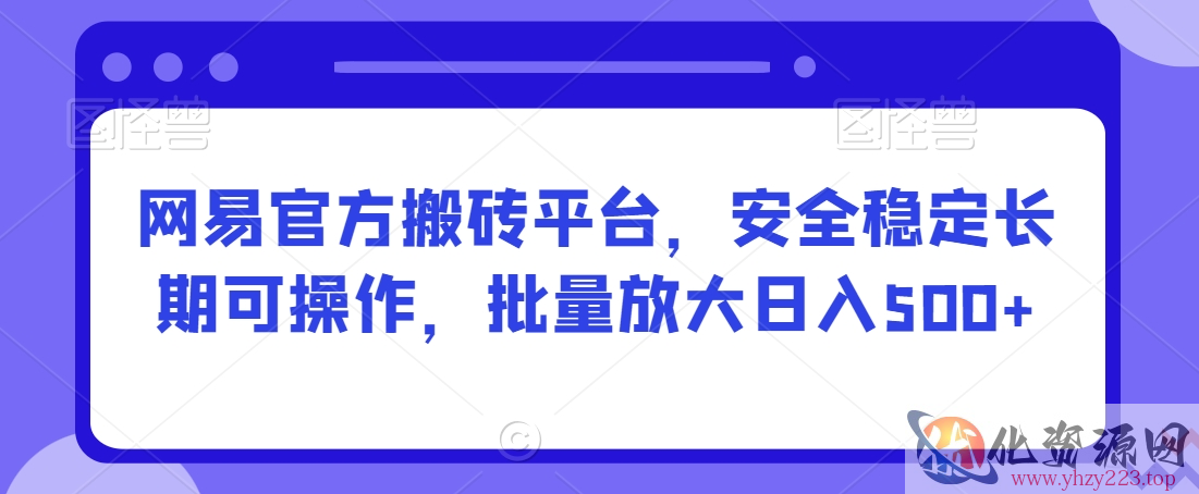 网易官方搬砖平台，安全稳定长期可操作，批量放大日入500+【揭秘】