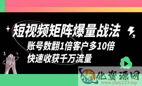 《短视频矩阵爆量战法》账号数翻1倍客户多10倍，快速收获千万流量_wwz