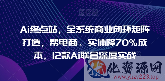 Ai终点站，全系统商业闭环矩阵打造，帮电商、实体降70%成本，12款Ai联合深度实战