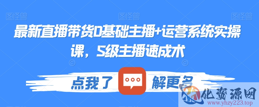 最新直播带货0基础主播+运营系统实操课，S级主播速成术