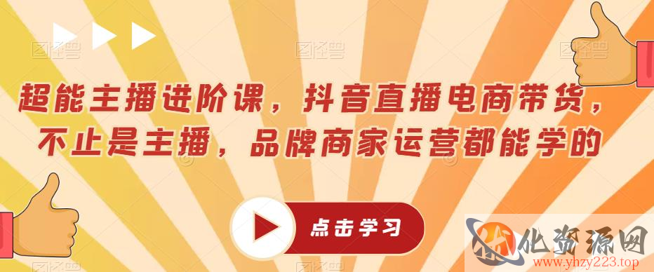 超能主播进阶课，抖音直播电商带货，不止是主播，品牌商家运营都能学的