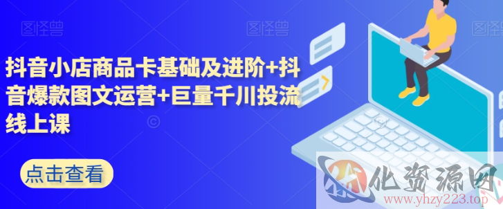 抖音小店商品卡基础及进阶+抖音爆款图文运营+巨量千川投流线上课