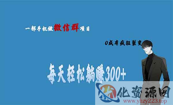 《微信群副业项目》0成本疯狂裂变，当天见收益 一部手机实现每天轻松躺赚300+_wwz