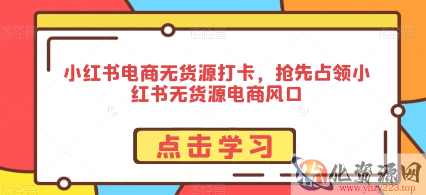 小红书电商无货源打卡，抢先占领小红书无货源电商风口