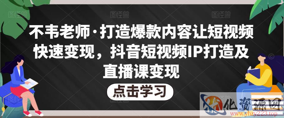 不韦老师·打造爆款内容让短视频快速变现，抖音短视频IP打造及直播课变现（无冒泡水印）