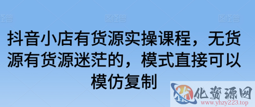 抖音小店有货源实操课程，无货源有货源迷茫的，模式直接可以模仿复制