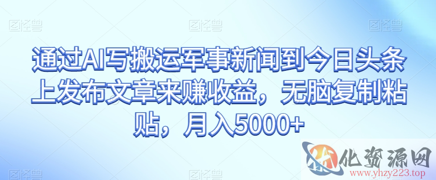 通过AI写搬运军事新闻到今日头条上发布文章来赚收益，无脑复制粘贴，月入5000+【揭秘】