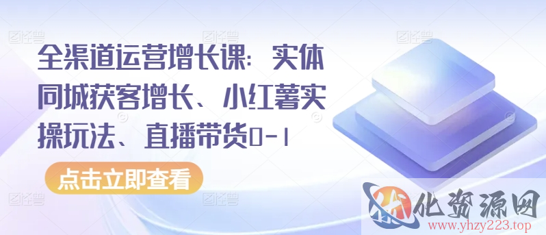 全渠道运营增长课：实体同城获客增长、小红薯实操玩法、直播带货0-1