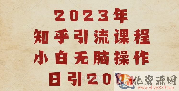 2023知乎引流课程，小白无脑操作日引200+【揭秘】