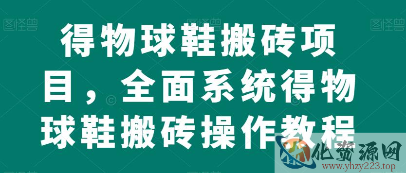 得物球鞋搬砖项目，全面系统得物球鞋搬砖操作教程【揭秘】