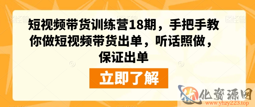 短视频带货训练营18期，手把手教你做短视频带货出单，听话照做，保证出单