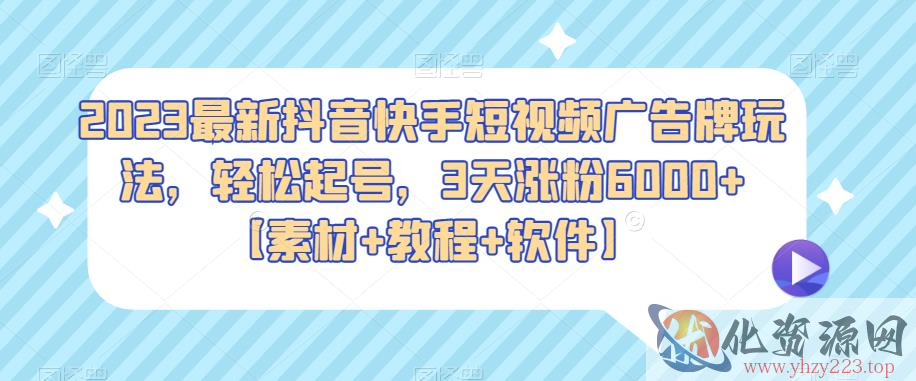 2023最新抖音快手短视频广告牌玩法，轻松起号，3天涨粉6000+【素材+教程+软件】