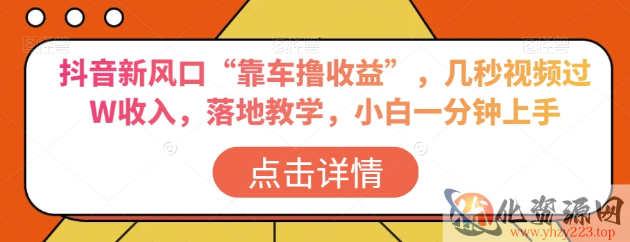 抖音新风口“靠车撸收益”，几秒视频过W收入，落地教学，小白一分钟上手【揭秘】