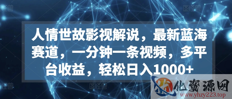 人情世故影视解说，最新蓝海赛道，一分钟一条视频，多平台收益，轻松日入1000+【揭秘】