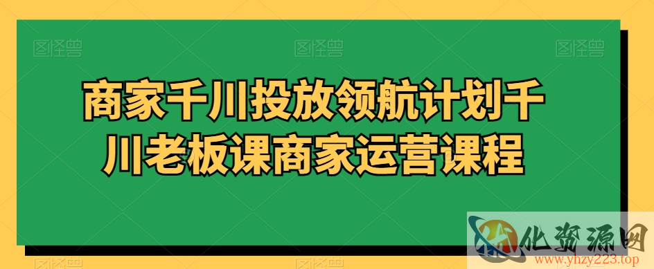 商家千川投放领航计划千川老板课商家运营课程