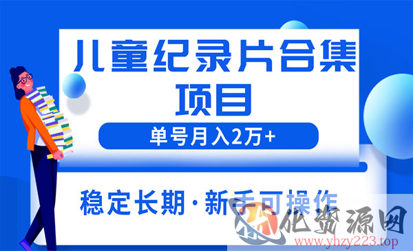《儿童纪录片合集项目》单个账号轻松月入2w+_wwz