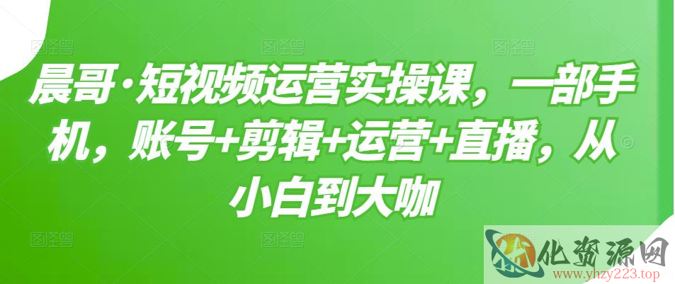 晨哥·短视频运营实操课，一部手机，账号+剪辑+运营+直播，从小白到大咖插图