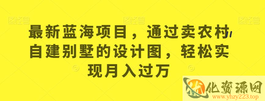 最新蓝海项目，通过卖农村自建别墅的设计图，轻松实现月入过万【揭秘】