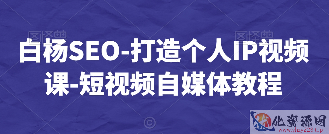 白杨SEO-打造个人IP视频课-短视频自媒体教程
