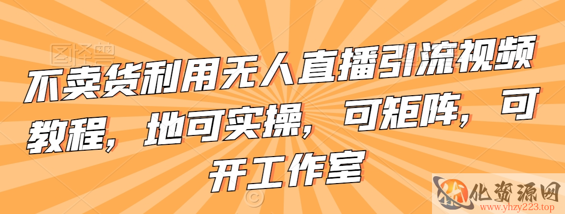 不卖货利用无人直播引流视频教程，地可实操，可矩阵，可开工作室【揭秘】