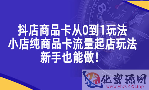 《抖店商品卡从0到1玩法》小店纯商品卡流量起店玩法，新手也能做！_wwz