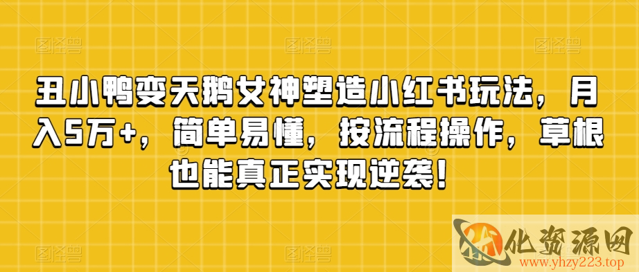 丑小鸭变天鹅女神塑造小红书玩法，月入5万+，简单易懂，按流程操作，草根也能真正实现逆袭！