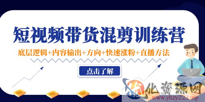 短视频带货混剪训练营：底层逻辑+内容输出+方向+快速涨粉+直播方法插图